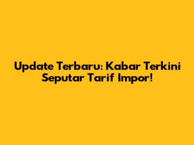 Update Terbaru: Kabar Terkini Seputar Tarif Impor!