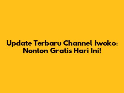 Update Terbaru Channel Iwoko: Nonton Gratis Hari Ini!