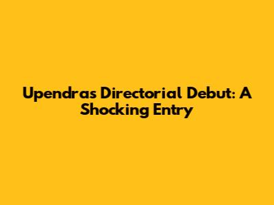 Upendra's Directorial Debut: A Shocking Entry
