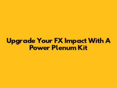 Upgrade Your FX Impact With A Power Plenum Kit