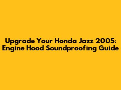 Upgrade Your Honda Jazz 2005: Engine Hood Soundproofing Guide