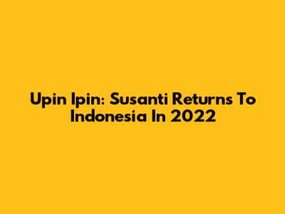 Upin Ipin: Susanti Returns To Indonesia In 2022