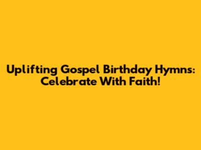 Uplifting Gospel Birthday Hymns: Celebrate With Faith!