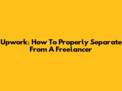 Upwork: How To Properly Separate From A Freelancer