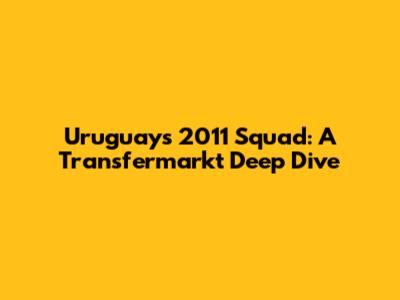 Uruguay's 2011 Squad: A Transfermarkt Deep Dive