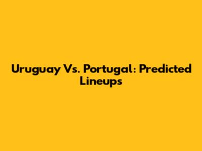 Uruguay Vs. Portugal: Predicted Lineups