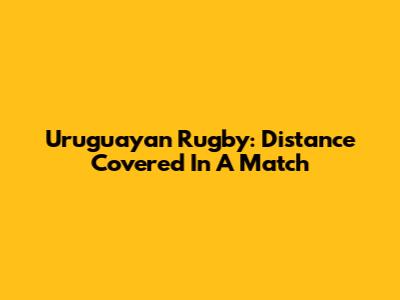 Uruguayan Rugby: Distance Covered In A Match