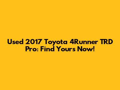 Used 2017 Toyota 4Runner TRD Pro: Find Yours Now!