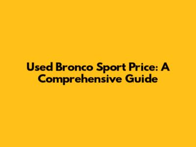 Used Bronco Sport Price: A Comprehensive Guide