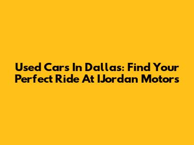 Used Cars In Dallas: Find Your Perfect Ride At IJordan Motors