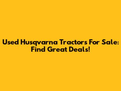 Used Husqvarna Tractors For Sale: Find Great Deals!