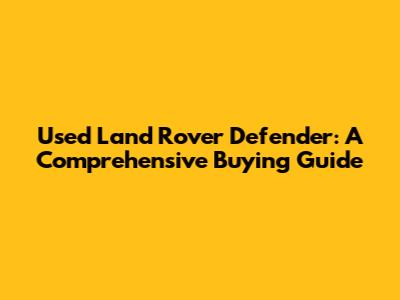 Used Land Rover Defender: A Comprehensive Buying Guide