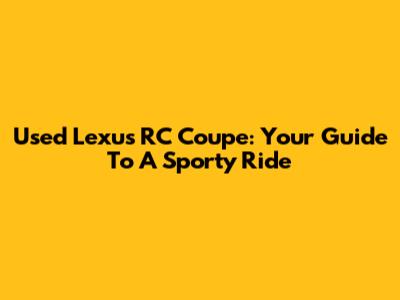 Used Lexus RC Coupe: Your Guide To A Sporty Ride