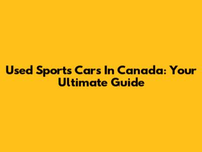 Used Sports Cars In Canada: Your Ultimate Guide