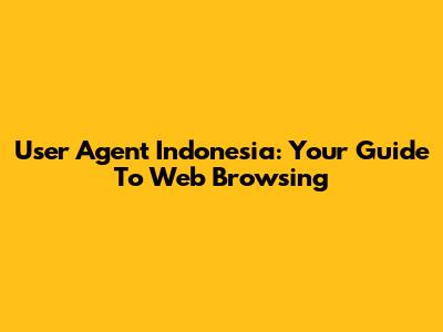 User Agent Indonesia: Your Guide To Web Browsing