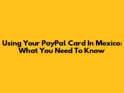 Using Your PayPal Card In Mexico: What You Need To Know