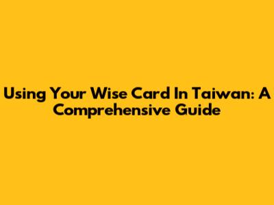 Using Your Wise Card In Taiwan: A Comprehensive Guide