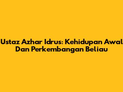 Ustaz Azhar Idrus: Kehidupan Awal Dan Perkembangan Beliau