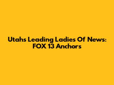 Utah's Leading Ladies Of News: FOX 13 Anchors