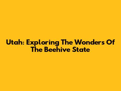 Utah: Exploring The Wonders Of The Beehive State