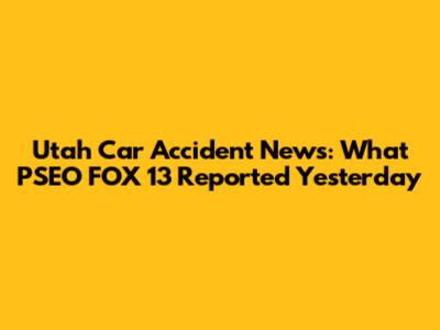 Utah Car Accident News: What PSEO FOX 13 Reported Yesterday