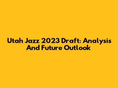 Utah Jazz 2023 Draft: Analysis And Future Outlook
