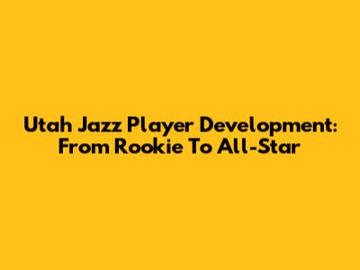 Utah Jazz Player Development: From Rookie To All-Star