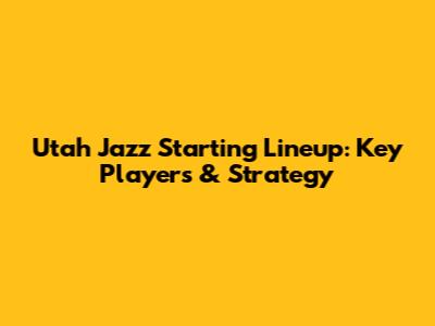 Utah Jazz Starting Lineup: Key Players & Strategy