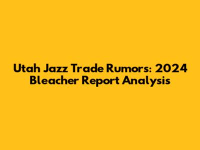 Utah Jazz Trade Rumors: 2024 Bleacher Report Analysis