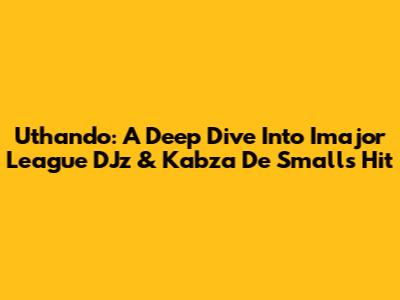 Uthando: A Deep Dive Into Imajor League DJz & Kabza De Small's Hit