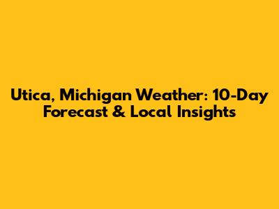 Utica, Michigan Weather: 10-Day Forecast & Local Insights