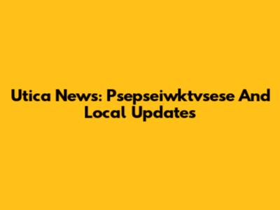Utica News: Psepseiwktvsese And Local Updates