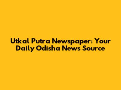 Utkal Putra Newspaper: Your Daily Odisha News Source