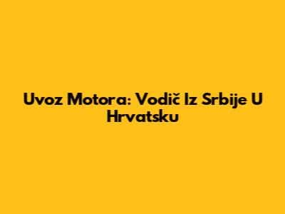 Uvoz Motora: Vodič Iz Srbije U Hrvatsku