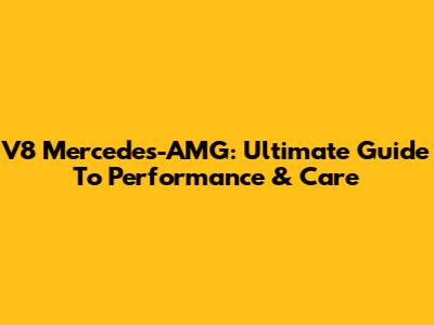 V8 Mercedes-AMG: Ultimate Guide To Performance & Care
