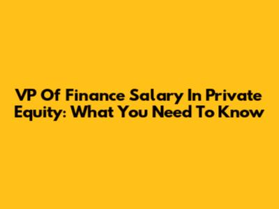 VP Of Finance Salary In Private Equity: What You Need To Know