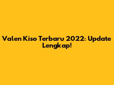 Valen Kiso Terbaru 2022: Update Lengkap!