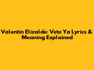 Valentin Elizalde: Vete Ya Lyrics & Meaning Explained