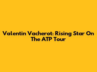 Valentin Vacherot: Rising Star On The ATP Tour