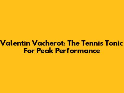 Valentin Vacherot: The Tennis Tonic For Peak Performance
