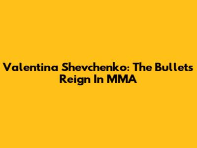 Valentina Shevchenko: The Bullet's Reign In MMA