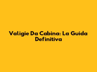 Valigie Da Cabina: La Guida Definitiva