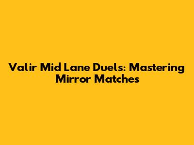 Valir Mid Lane Duels: Mastering Mirror Matches