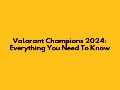 Valorant Champions 2024: Everything You Need To Know