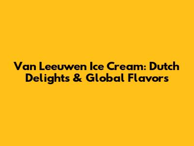 Van Leeuwen Ice Cream: Dutch Delights & Global Flavors