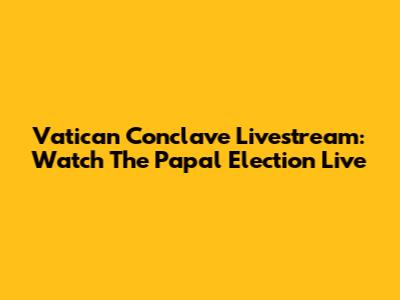Vatican Conclave Livestream: Watch The Papal Election Live
