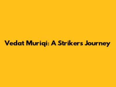 Vedat Muriqi: A Striker's Journey