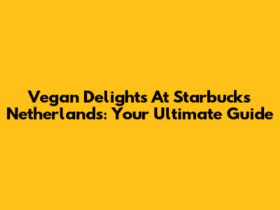 Vegan Delights At Starbucks Netherlands: Your Ultimate Guide