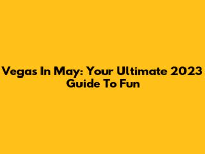 Vegas In May: Your Ultimate 2023 Guide To Fun