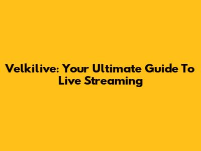 Velkilive: Your Ultimate Guide To Live Streaming